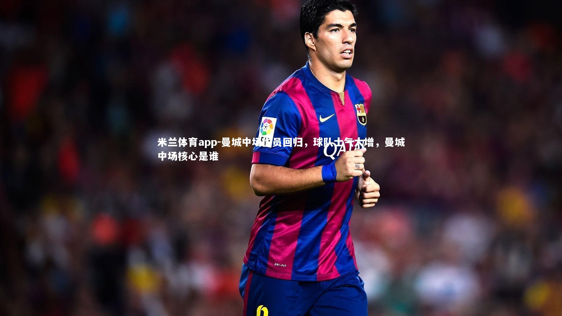 米兰体育app-曼城中场伤员回归，球队士气大增，曼城中场核心是谁