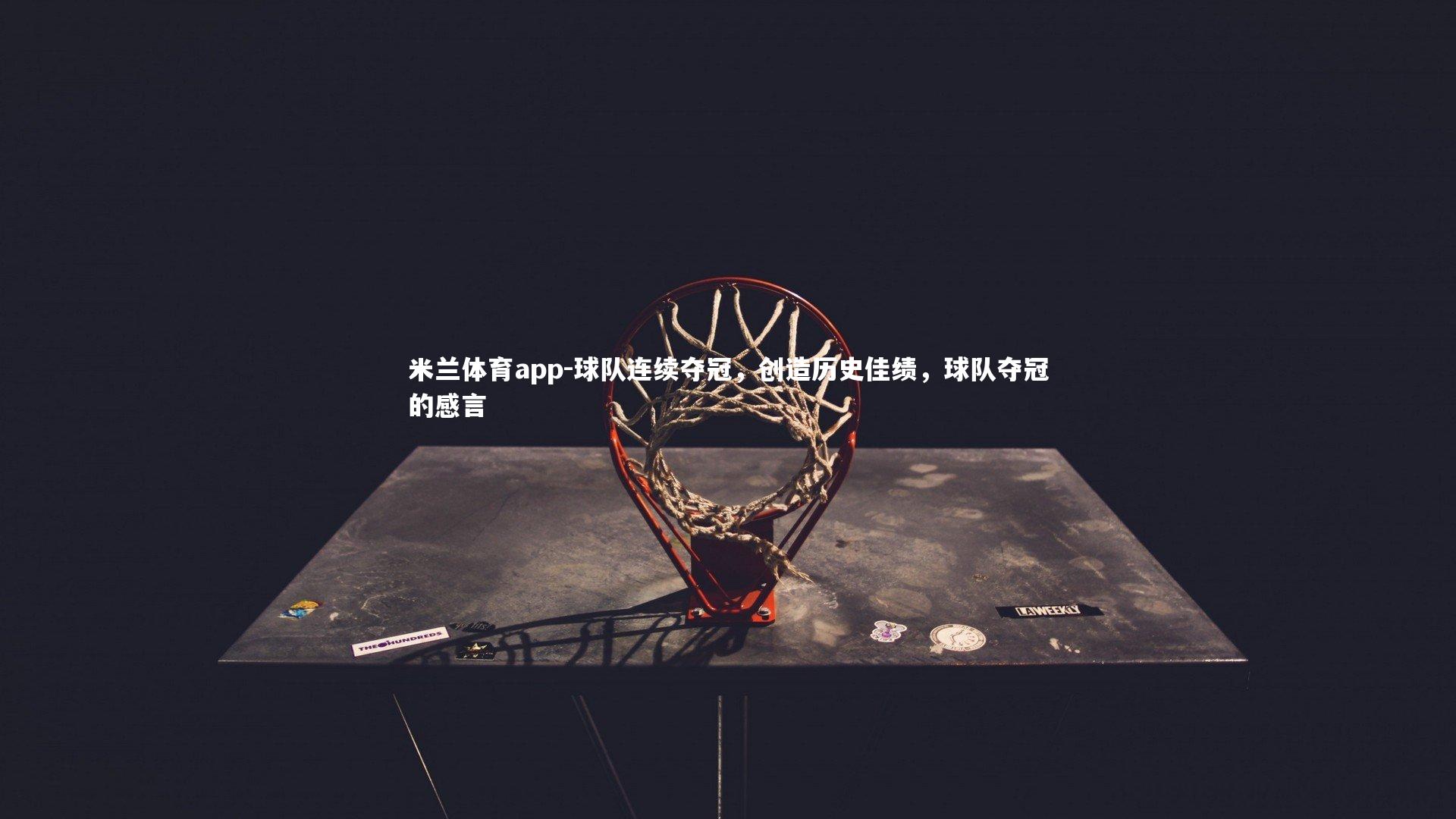 米兰体育app-球队连续夺冠，创造历史佳绩，球队夺冠的感言
