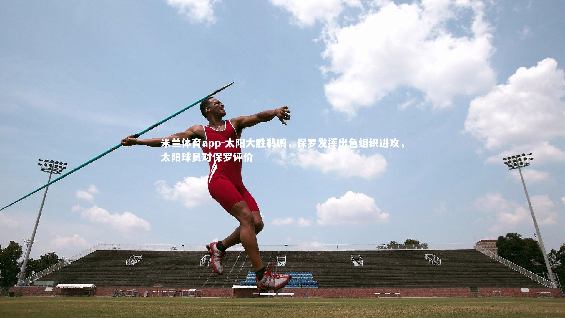 米兰体育app-太阳大胜鹈鹕，保罗发挥出色组织进攻，太阳球员对保罗评价