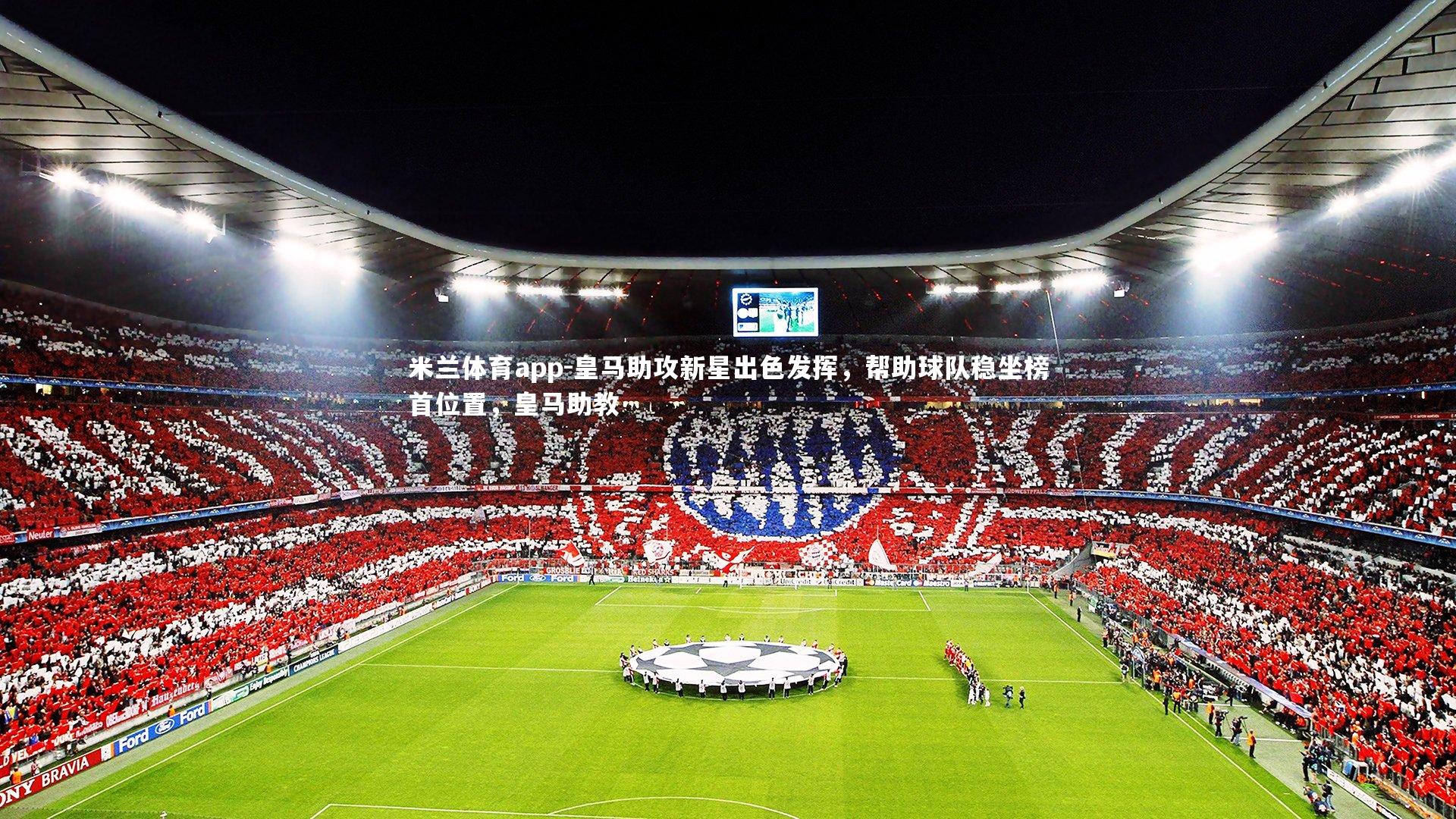 米兰体育app-皇马助攻新星出色发挥，帮助球队稳坐榜首位置，皇马助教