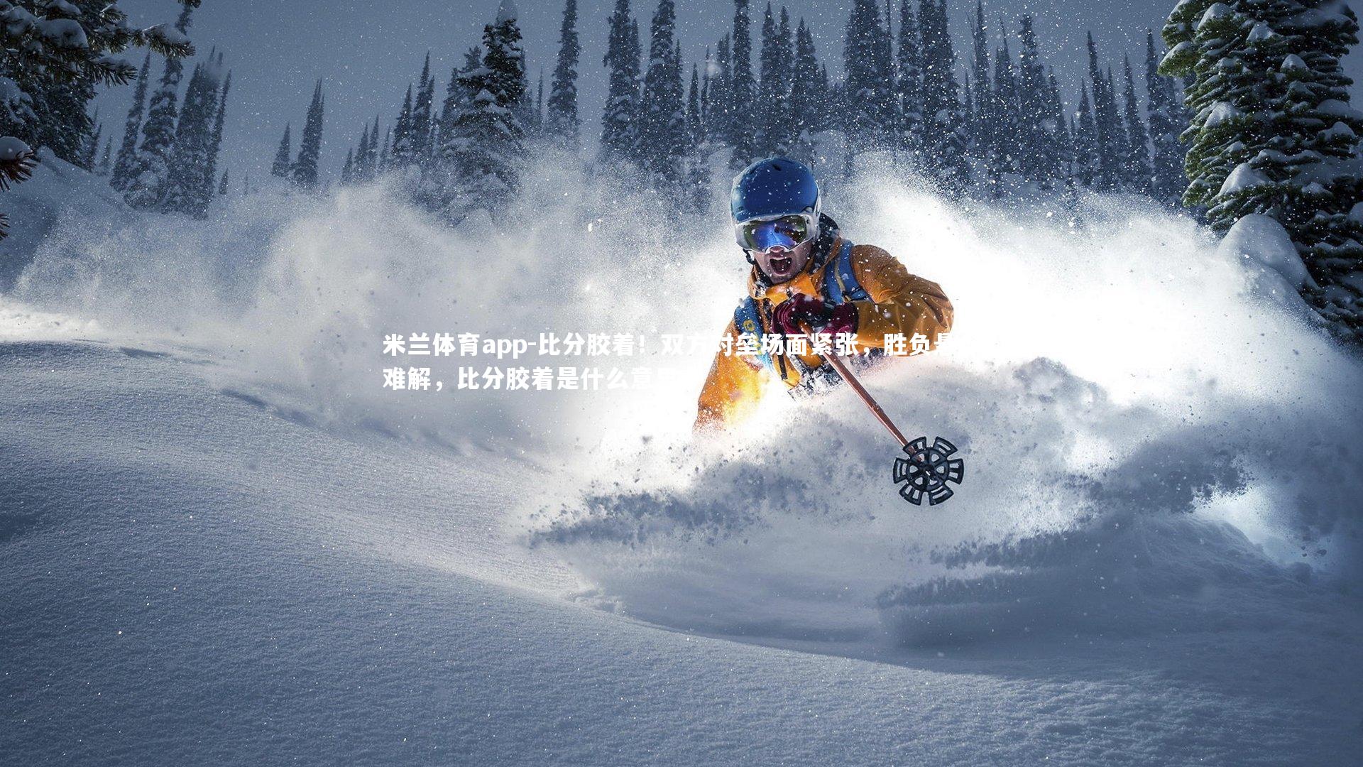 米兰体育app-比分胶着！双方对垒场面紧张，胜负悬念难解，比分胶着是什么意思