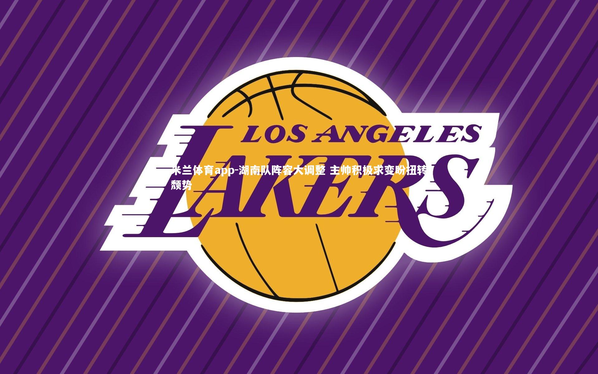 米兰体育app-湖南队阵容大调整 主帅积极求变盼扭转颓势