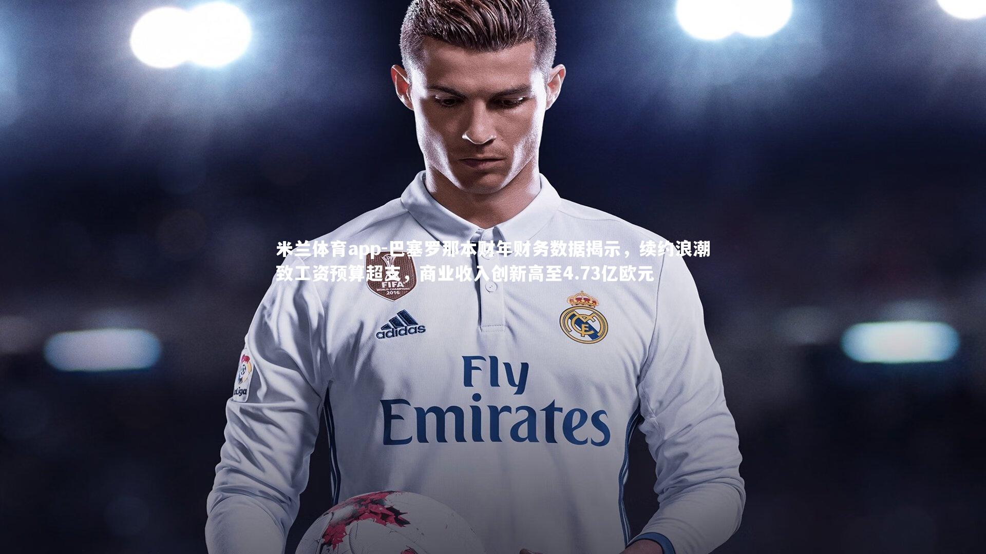 巴塞罗那本财年财务数据揭示，续约浪潮致工资预算超支，商业收入创新高至4.73亿欧元