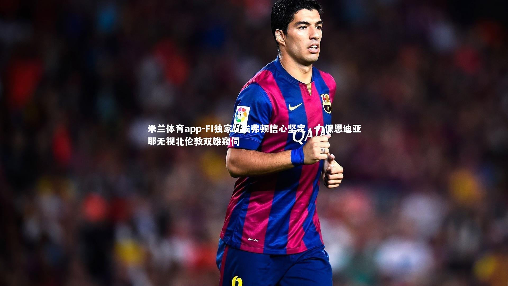 FI独家，埃弗顿信心坚定，力保恩迪亚耶无视北伦敦双雄窥伺