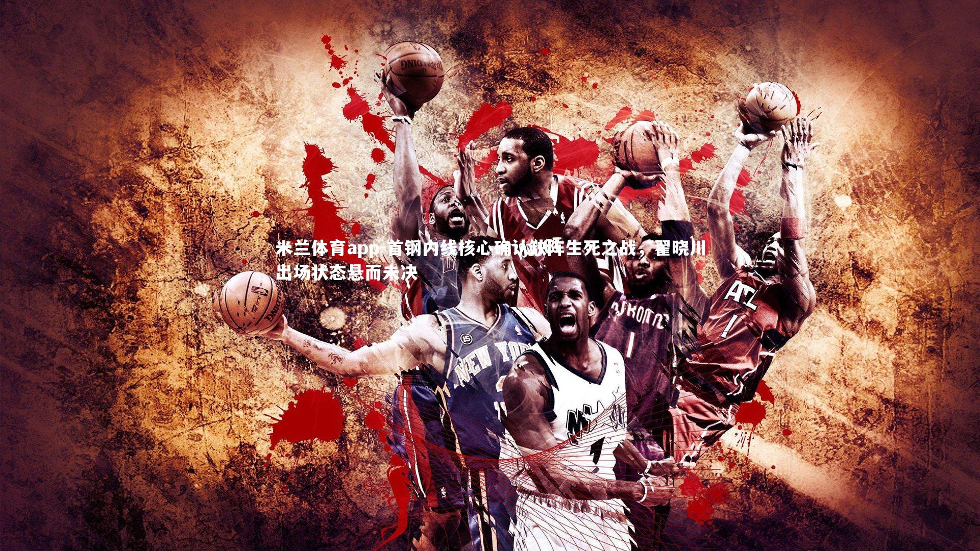 米兰体育app-首钢内线核心确认缺阵生死之战，翟晓川出场状态悬而未决