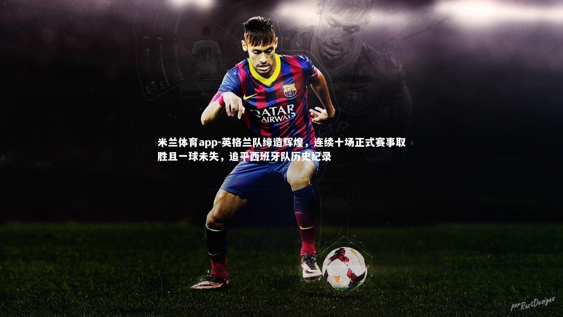 米兰体育app-英格兰队缔造辉煌，连续十场正式赛事取胜且一球未失，追平西班牙队历史纪录