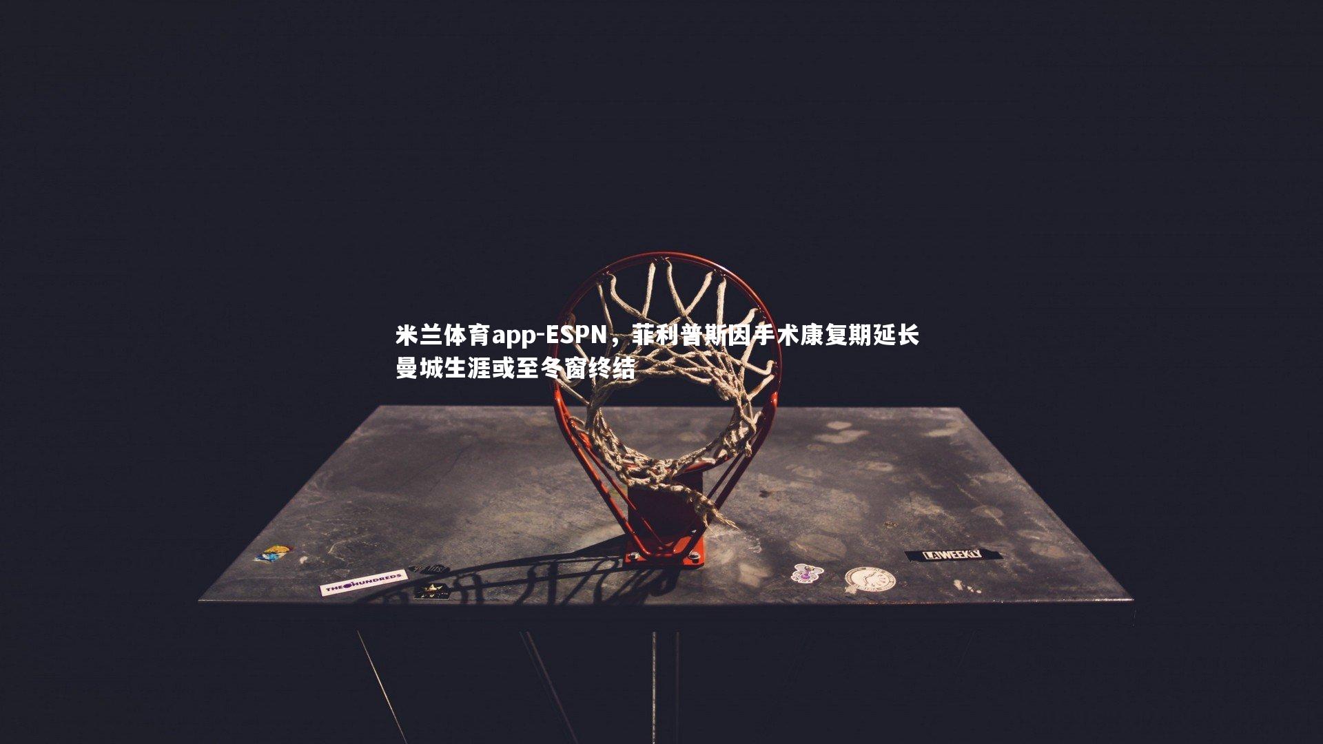 米兰体育app-ESPN，菲利普斯因手术康复期延长 曼城生涯或至冬窗终结