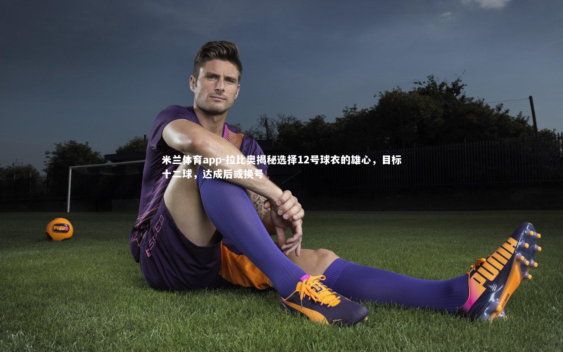 米兰体育app-拉比奥揭秘选择12号球衣的雄心，目标十二球，达成后或换号